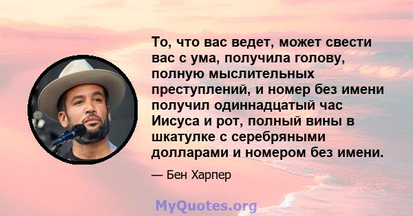 То, что вас ведет, может свести вас с ума, получила голову, полную мыслительных преступлений, и номер без имени получил одиннадцатый час Иисуса и рот, полный вины в шкатулке с серебряными долларами и номером без имени.