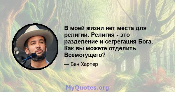 В моей жизни нет места для религии. Религия - это разделение и сегрегация Бога. Как вы можете отделить Всемогущего?