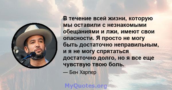 В течение всей жизни, которую мы оставили с незнакомыми обещаниями и лжи, имеют свои опасности. Я просто не могу быть достаточно неправильным, и я не могу спрятаться достаточно долго, но я все еще чувствую твою боль.