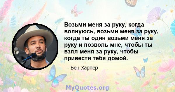 Возьми меня за руку, когда волнуюсь, возьми меня за руку, когда ты один возьми меня за руку и позволь мне, чтобы ты взял меня за руку, чтобы привести тебя домой.