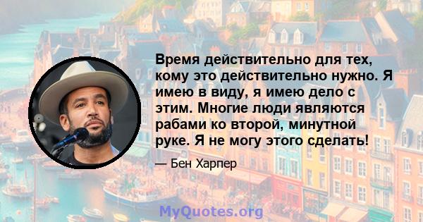 Время действительно для тех, кому это действительно нужно. Я имею в виду, я имею дело с этим. Многие люди являются рабами ко второй, минутной руке. Я не могу этого сделать!