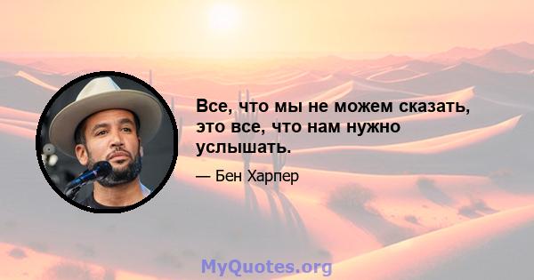 Все, что мы не можем сказать, это все, что нам нужно услышать.