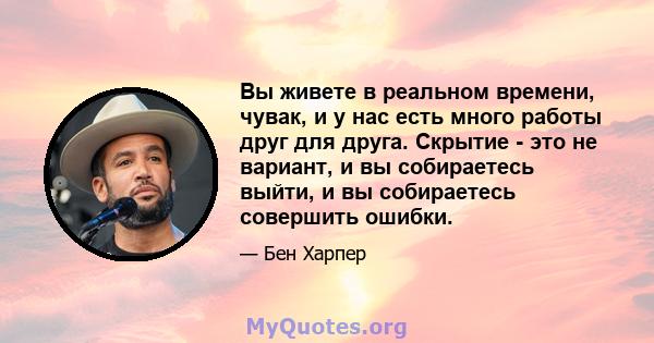 Вы живете в реальном времени, чувак, и у нас есть много работы друг для друга. Скрытие - это не вариант, и вы собираетесь выйти, и вы собираетесь совершить ошибки.