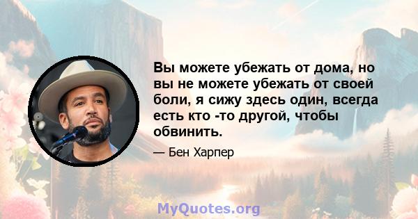 Вы можете убежать от дома, но вы не можете убежать от своей боли, я сижу здесь один, всегда есть кто -то другой, чтобы обвинить.