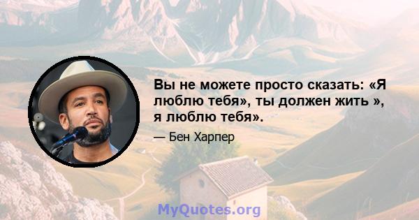 Вы не можете просто сказать: «Я люблю тебя», ты должен жить », я люблю тебя».