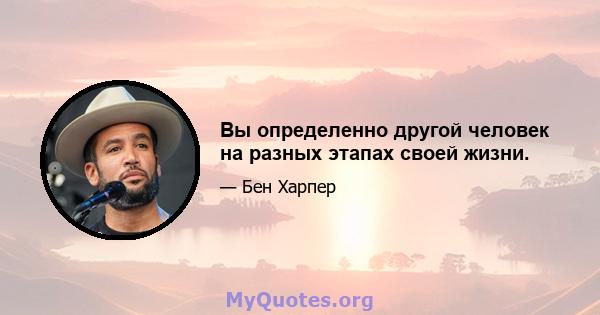 Вы определенно другой человек на разных этапах своей жизни.