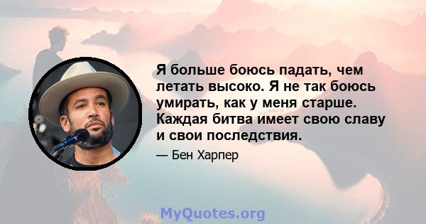 Я больше боюсь падать, чем летать высоко. Я не так боюсь умирать, как у меня старше. Каждая битва имеет свою славу и свои последствия.