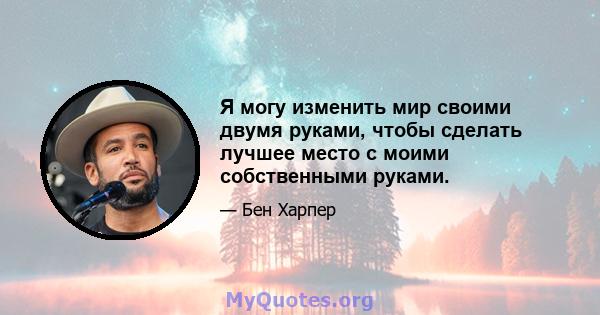 Я могу изменить мир своими двумя руками, чтобы сделать лучшее место с моими собственными руками.