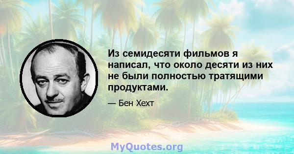 Из семидесяти фильмов я написал, что около десяти из них не были полностью тратящими продуктами.