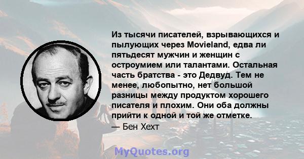 Из тысячи писателей, взрывающихся и пылующих через Movieland, едва ли пятьдесят мужчин и женщин с остроумием или талантами. Остальная часть братства - это Дедвуд. Тем не менее, любопытно, нет большой разницы между