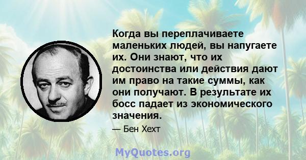 Когда вы переплачиваете маленьких людей, вы напугаете их. Они знают, что их достоинства или действия дают им право на такие суммы, как они получают. В результате их босс падает из экономического значения.