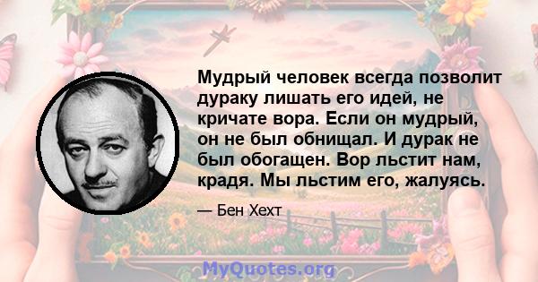 Мудрый человек всегда позволит дураку лишать его идей, не кричате вора. Если он мудрый, он не был обнищал. И дурак не был обогащен. Вор льстит нам, крадя. Мы льстим его, жалуясь.