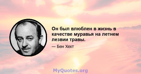 Он был влюблен в жизнь в качестве муравья на летнем лезвии травы.