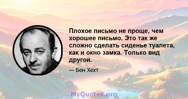 Плохое письмо не проще, чем хорошее письмо. Это так же сложно сделать сиденье туалета, как и окно замка. Только вид другой.