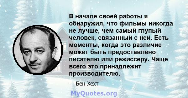 В начале своей работы я обнаружил, что фильмы никогда не лучше, чем самый глупый человек, связанный с ней. Есть моменты, когда это различие может быть предоставлено писателю или режиссеру. Чаще всего это принадлежит