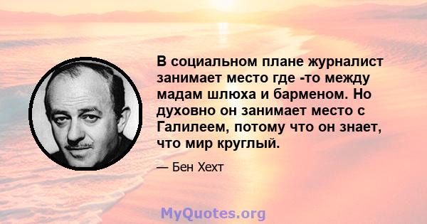 В социальном плане журналист занимает место где -то между мадам шлюха и барменом. Но духовно он занимает место с Галилеем, потому что он знает, что мир круглый.