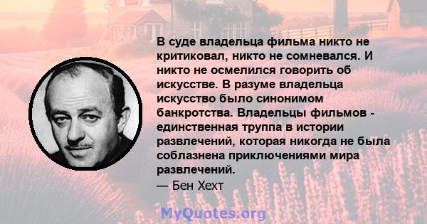 В суде владельца фильма никто не критиковал, никто не сомневался. И никто не осмелился говорить об искусстве. В разуме владельца искусство было синонимом банкротства. Владельцы фильмов - единственная труппа в истории