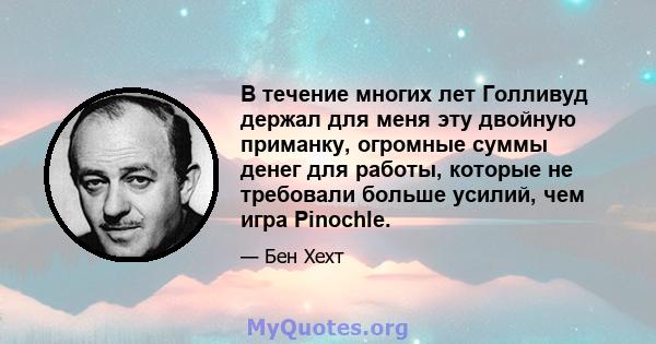 В течение многих лет Голливуд держал для меня эту двойную приманку, огромные суммы денег для работы, которые не требовали больше усилий, чем игра Pinochle.