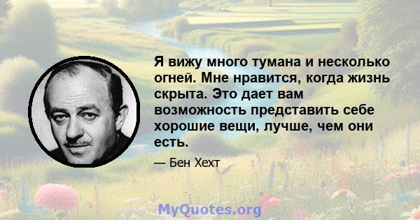 Я вижу много тумана и несколько огней. Мне нравится, когда жизнь скрыта. Это дает вам возможность представить себе хорошие вещи, лучше, чем они есть.