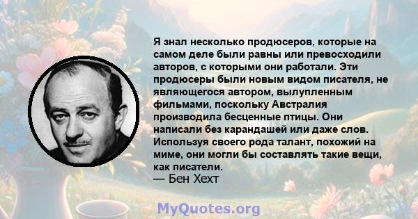 Я знал несколько продюсеров, которые на самом деле были равны или превосходили авторов, с которыми они работали. Эти продюсеры были новым видом писателя, не являющегося автором, вылупленным фильмами, поскольку Австралия 