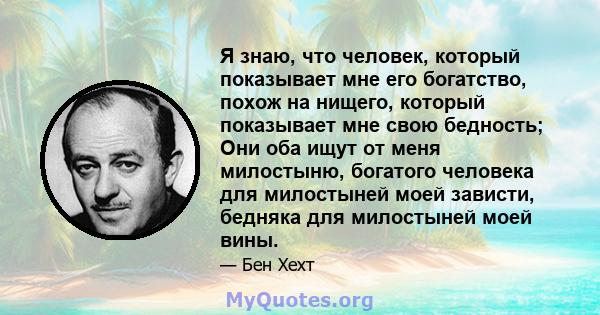 Я знаю, что человек, который показывает мне его богатство, похож на нищего, который показывает мне свою бедность; Они оба ищут от меня милостыню, богатого человека для милостыней моей зависти, бедняка для милостыней