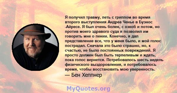 Я получил травму, петь с гриппом во время второго выступления Андреа Ченье в Буэнос -Айресе. Я был очень болен, с озноб и потом, но против моего здравого суда я позволил им говорить мне о пении. Конечно, я дал