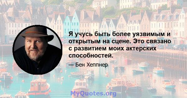 Я учусь быть более уязвимым и открытым на сцене. Это связано с развитием моих актерских способностей.