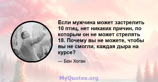 Если мужчина может застрелить 10 птиц, нет никаких причин, по которым он не может стрелять 18. Почему вы не можете, чтобы вы не смогли, каждая дыра на курсе?