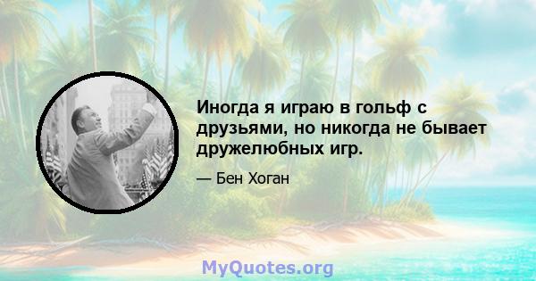 Иногда я играю в гольф с друзьями, но никогда не бывает дружелюбных игр.