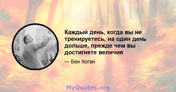 Каждый день, когда вы не тренируетесь, на один день дольше, прежде чем вы достигнете величия