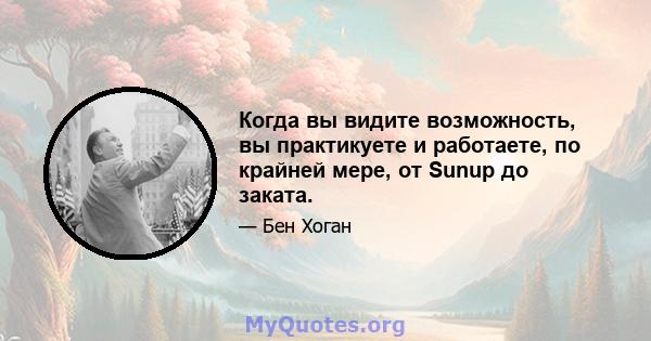 Когда вы видите возможность, вы практикуете и работаете, по крайней мере, от Sunup до заката.