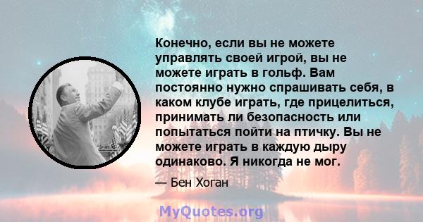 Конечно, если вы не можете управлять своей игрой, вы не можете играть в гольф. Вам постоянно нужно спрашивать себя, в каком клубе играть, где прицелиться, принимать ли безопасность или попытаться пойти на птичку. Вы не