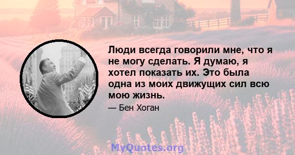 Люди всегда говорили мне, что я не могу сделать. Я думаю, я хотел показать их. Это была одна из моих движущих сил всю мою жизнь.