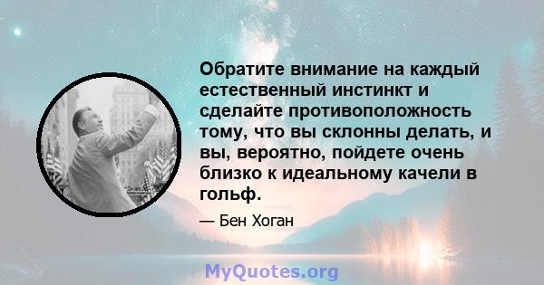 Обратите внимание на каждый естественный инстинкт и сделайте противоположность тому, что вы склонны делать, и вы, вероятно, пойдете очень близко к идеальному качели в гольф.