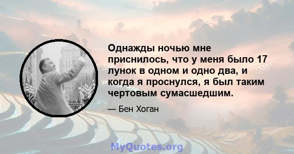 Однажды ночью мне приснилось, что у меня было 17 лунок в одном и одно два, и когда я проснулся, я был таким чертовым сумасшедшим.