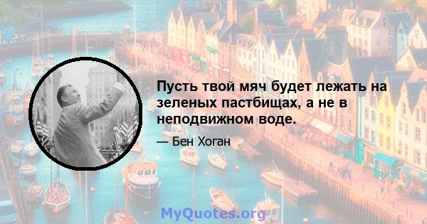 Пусть твой мяч будет лежать на зеленых пастбищах, а не в неподвижном воде.