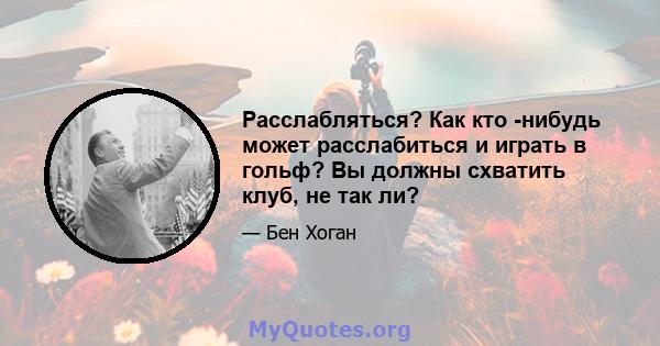 Расслабляться? Как кто -нибудь может расслабиться и играть в гольф? Вы должны схватить клуб, не так ли?