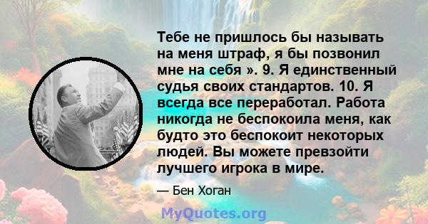 Тебе не пришлось бы называть на меня штраф, я бы позвонил мне на себя ». 9. Я единственный судья своих стандартов. 10. Я всегда все переработал. Работа никогда не беспокоила меня, как будто это беспокоит некоторых