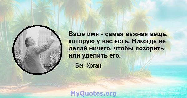 Ваше имя - самая важная вещь, которую у вас есть. Никогда не делай ничего, чтобы позорить или уделить его.