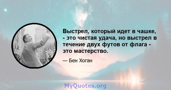 Выстрел, который идет в чашке, - это чистая удача, но выстрел в течение двух футов от флага - это мастерство.