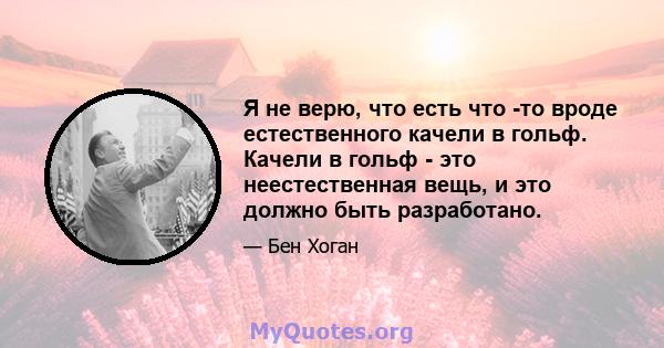 Я не верю, что есть что -то вроде естественного качели в гольф. Качели в гольф - это неестественная вещь, и это должно быть разработано.