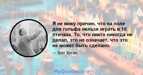 Я не вижу причин, что на поле для гольфа нельзя играть в 18 птичках. То, что никто никогда не делал, это не означает, что это не может быть сделано.