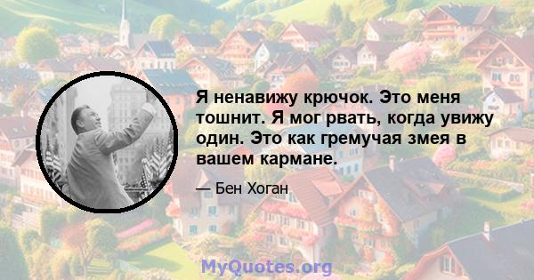 Я ненавижу крючок. Это меня тошнит. Я мог рвать, когда увижу один. Это как гремучая змея в вашем кармане.