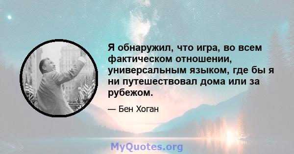 Я обнаружил, что игра, во всем фактическом отношении, универсальным языком, где бы я ни путешествовал дома или за рубежом.