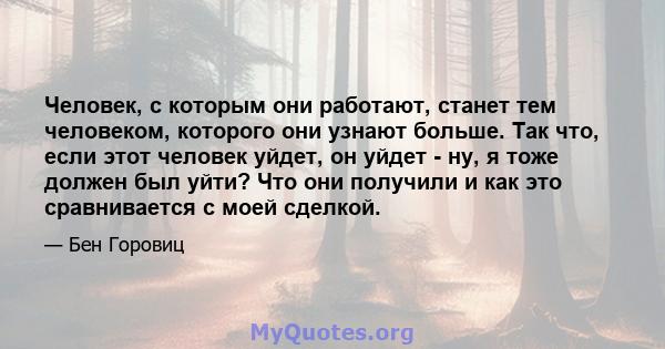 Человек, с которым они работают, станет тем человеком, которого они узнают больше. Так что, если этот человек уйдет, он уйдет - ну, я тоже должен был уйти? Что они получили и как это сравнивается с моей сделкой.