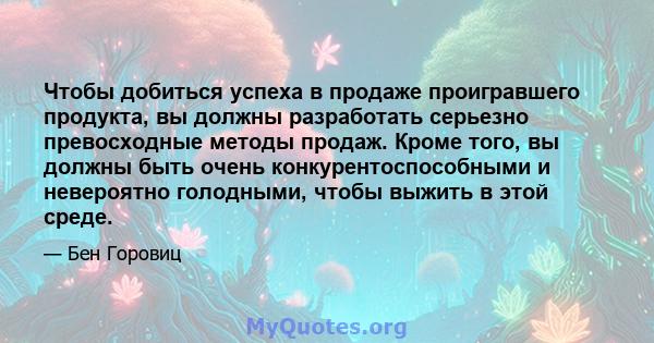 Чтобы добиться успеха в продаже проигравшего продукта, вы должны разработать серьезно превосходные методы продаж. Кроме того, вы должны быть очень конкурентоспособными и невероятно голодными, чтобы выжить в этой среде.