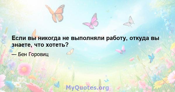 Если вы никогда не выполняли работу, откуда вы знаете, что хотеть?