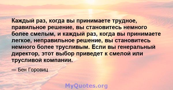 Каждый раз, когда вы принимаете трудное, правильное решение, вы становитесь немного более смелым, и каждый раз, когда вы принимаете легкое, неправильное решение, вы становитесь немного более трусливым. Если вы