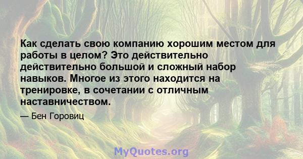 Как сделать свою компанию хорошим местом для работы в целом? Это действительно действительно большой и сложный набор навыков. Многое из этого находится на тренировке, в сочетании с отличным наставничеством.