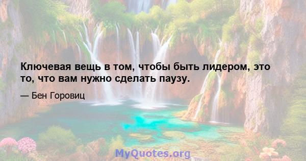 Ключевая вещь в том, чтобы быть лидером, это то, что вам нужно сделать паузу.